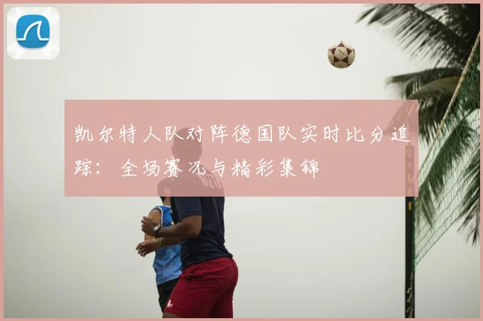 凯尔特人队对阵德国队实时比分追踪：全场赛况与精彩集锦