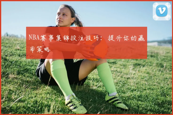 NBA赛事集锦投注技巧:提升你的赢率策略