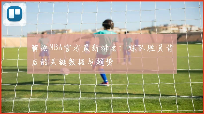 解读NBA官方最新排名：球队胜负背后的关键数据与趋势
