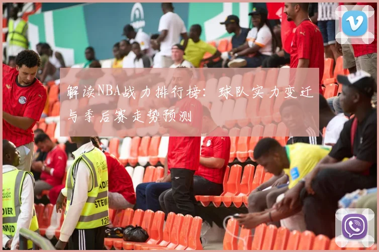 解读NBA战力排行榜：球队实力变迁与季后赛走势预测