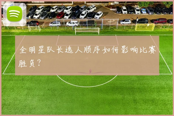 全明星队长选人顺序如何影响比赛胜负？