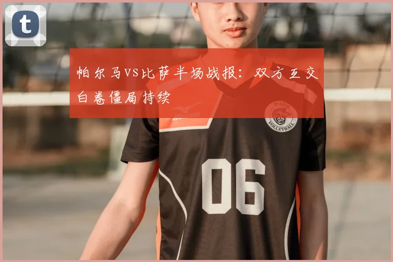 帕尔马vs比萨半场战报：双方互交白卷僵局持续