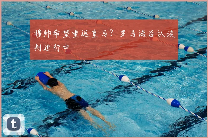 穆帅希望重返皇马？罗马诺否认谈判进行中