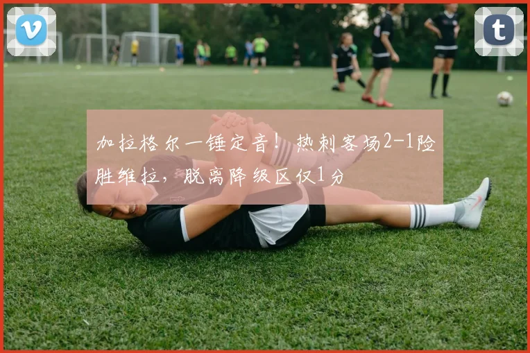 加拉格尔一锤定音！热刺客场2-1险胜维拉，脱离降级区仅1分