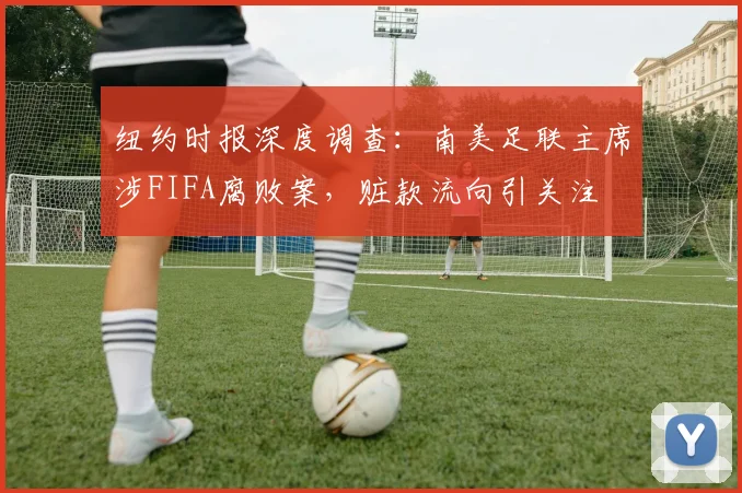 纽约时报深度调查：南美足联主席涉FIFA腐败案，赃款流向引关注