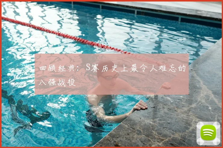 回顾经典:S赛历史上最令人难忘的八强战役