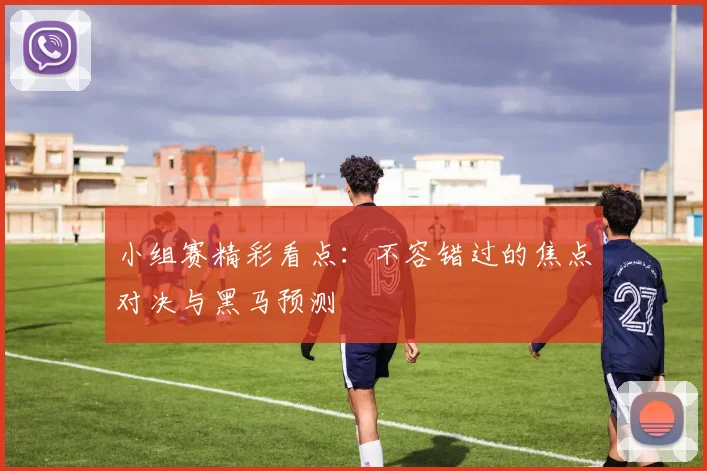 小组赛精彩看点：不容错过的焦点对决与黑马预测