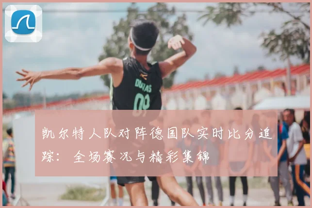 凯尔特人队对阵德国队实时比分追踪：全场赛况与精彩集锦