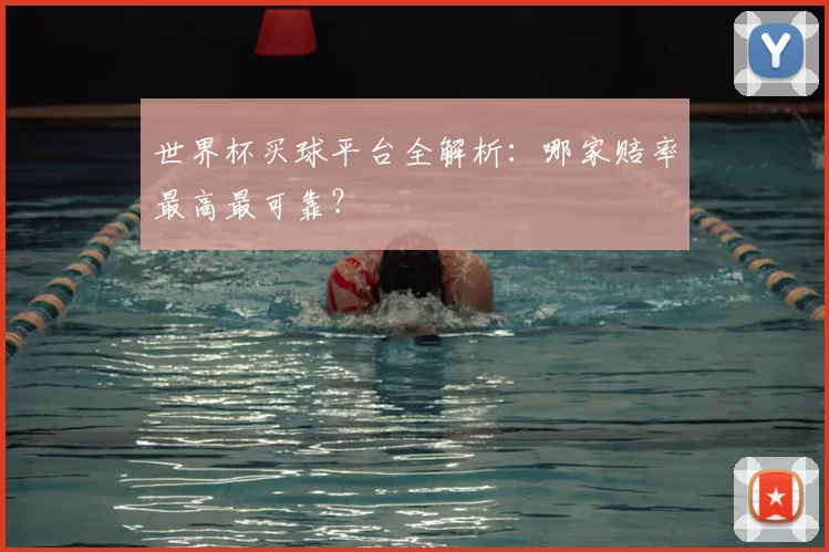 世界杯买球平台全解析：哪家赔率最高最可靠？