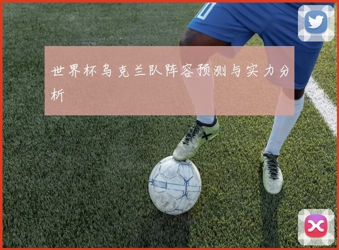 世界杯乌克兰队阵容预测与实力分析