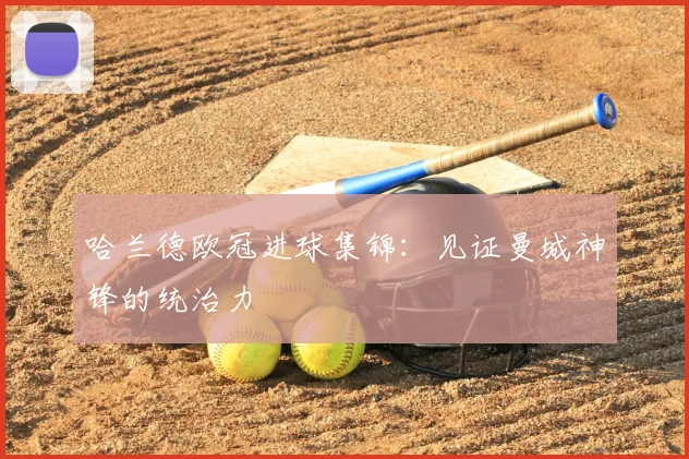 哈兰德欧冠进球集锦:见证曼城神锋的统治力