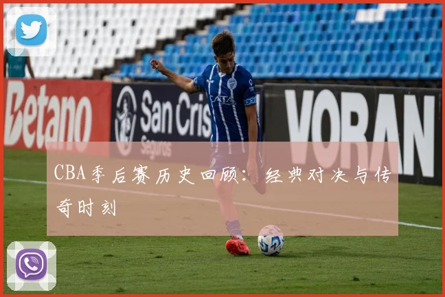 CBA季后赛历史回顾：经典对决与传奇时刻