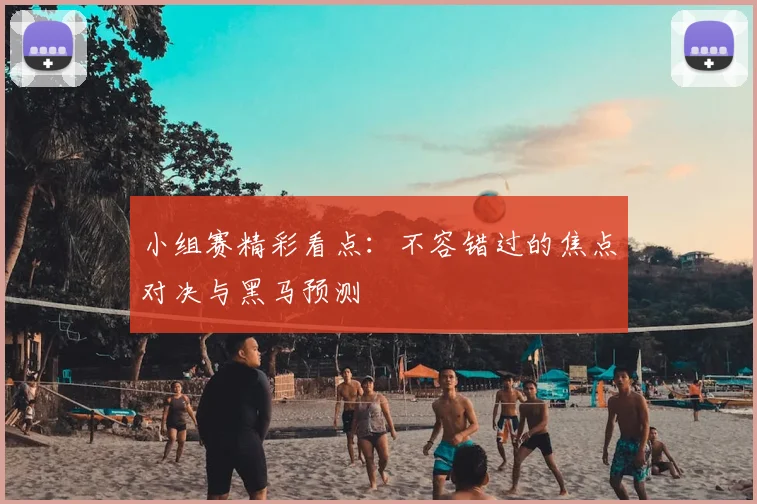 小组赛精彩看点：不容错过的焦点对决与黑马预测