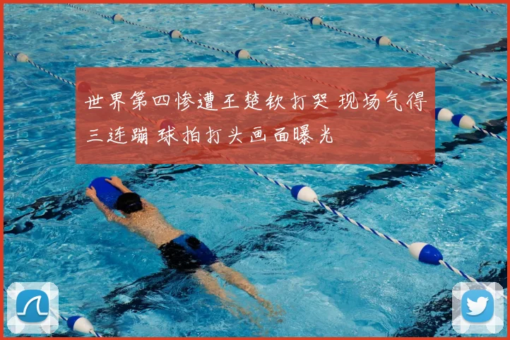 世界第四惨遭王楚钦打哭 现场气得三连蹦 球拍打头画面曝光