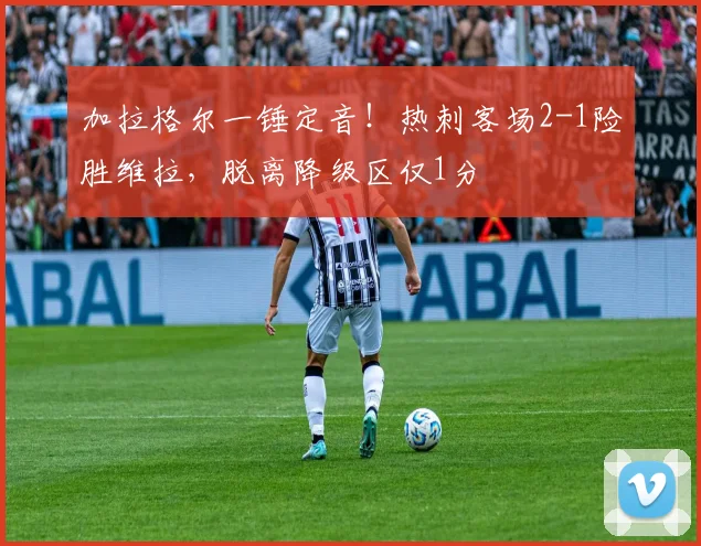 加拉格尔一锤定音！热刺客场2-1险胜维拉，脱离降级区仅1分