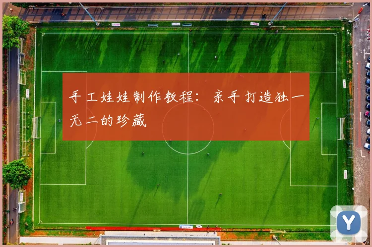 手工娃娃制作教程:亲手打造独一无二的珍藏