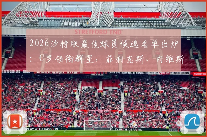 2026沙特联最佳球员候选名单出炉：C罗领衔群星，菲利克斯、内维斯数据表现全解析，附评选标准与热门球星分析