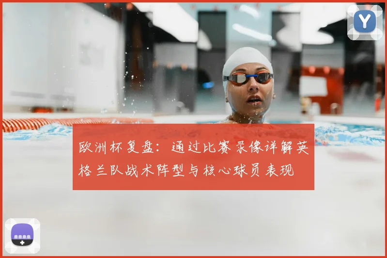 欧洲杯复盘：通过比赛录像详解英格兰队战术阵型与核心球员表现
