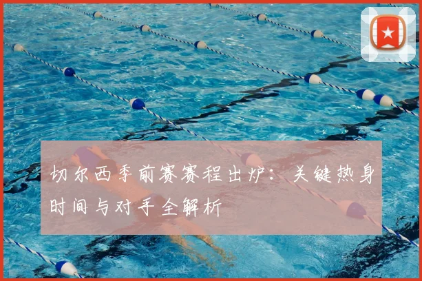 切尔西季前赛赛程出炉：关键热身时间与对手全解析