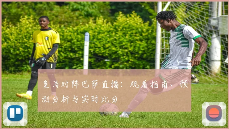 皇马对阵巴萨直播：观看指南、预测分析与实时比分