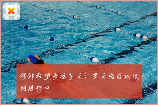 穆帅希望重返皇马？罗马诺否认谈判进行中