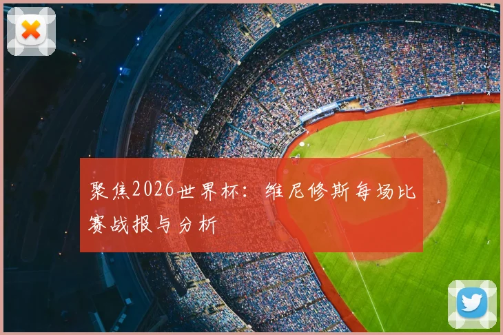 聚焦2026世界杯：维尼修斯每场比赛战报与分析