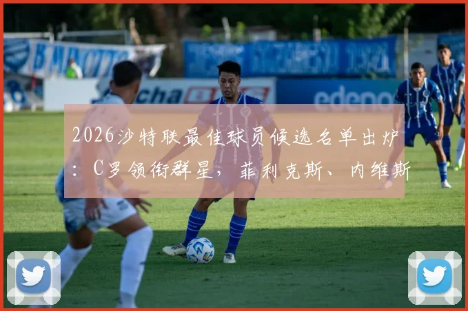 2026沙特联最佳球员候选名单出炉：C罗领衔群星，菲利克斯、内维斯数据表现全解析，附评选标准与热门球星分析