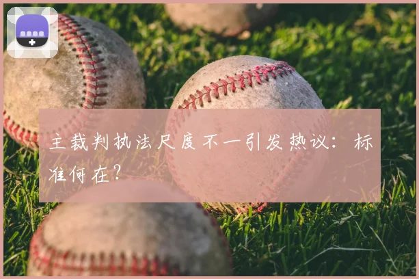 主裁判执法尺度不一引发热议：标准何在？