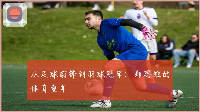 从足球前锋到羽球冠军：郑思维的体育童年