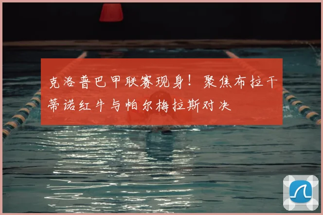 克洛普巴甲联赛现身！聚焦布拉干蒂诺红牛与帕尔梅拉斯对决