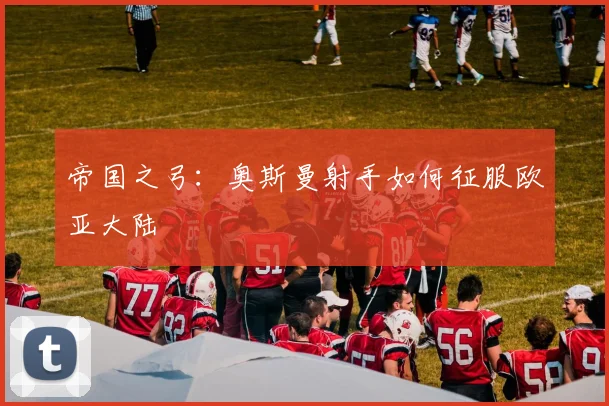 帝国之弓：奥斯曼射手如何征服欧亚大陆