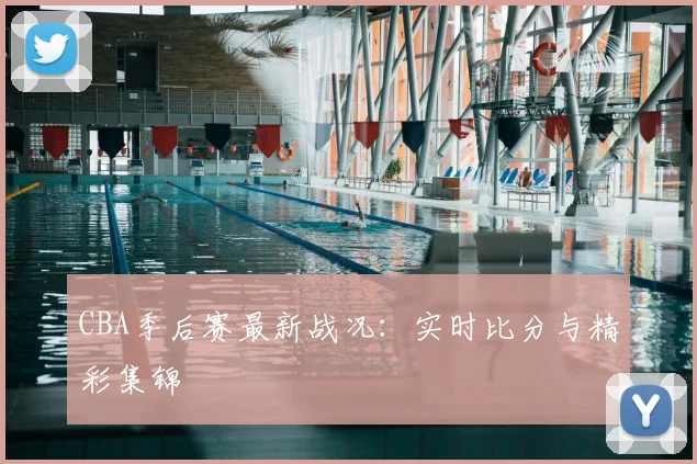 CBA季后赛最新战况：实时比分与精彩集锦