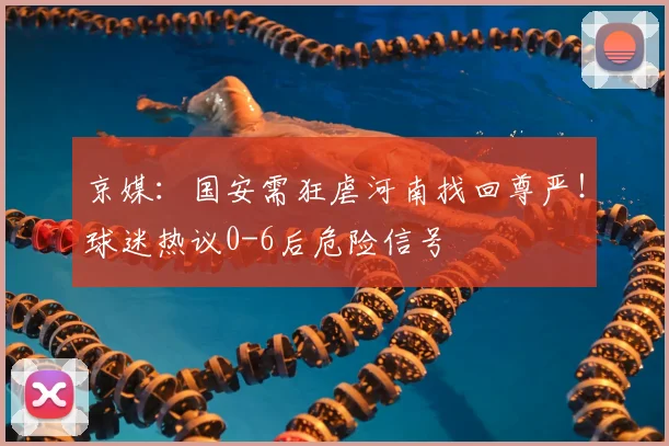 京媒：国安需狂虐河南找回尊严！球迷热议0-6后危险信号