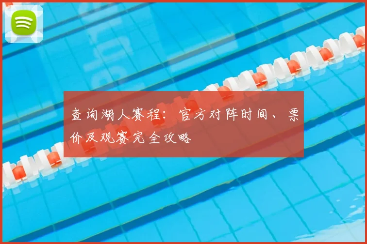 查询湖人赛程：官方对阵时间、票价及观赛完全攻略